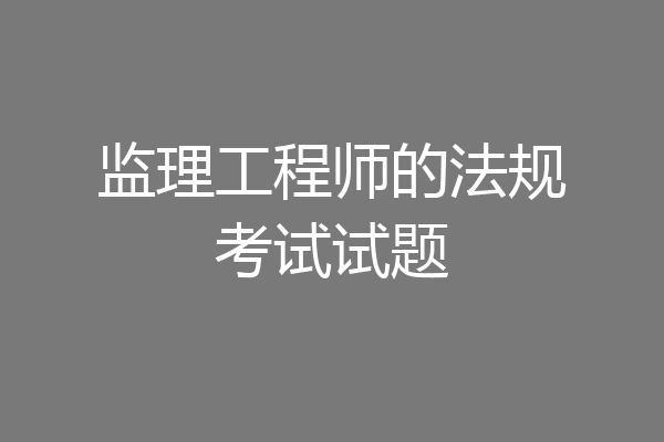 监理工程师的法规考试试题