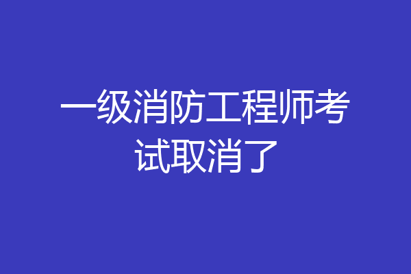 一级消防工程师考试取消了