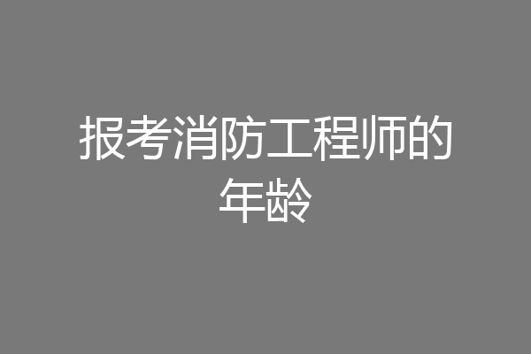 报考消防工程师的年龄