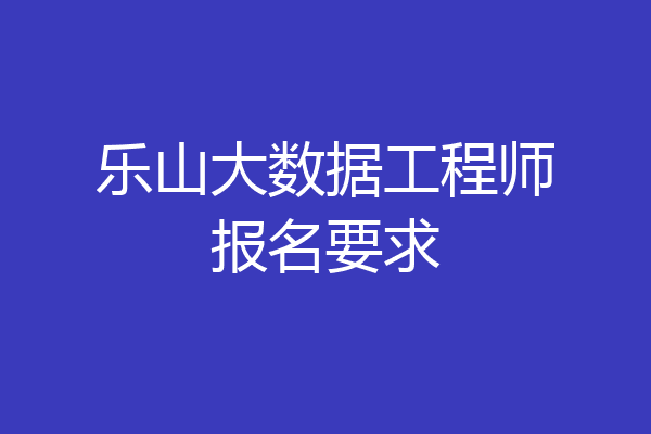 乐山大数据工程师报名要求