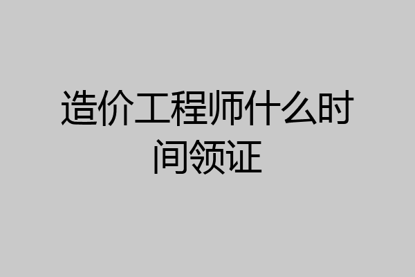 造价工程师什么时间领证