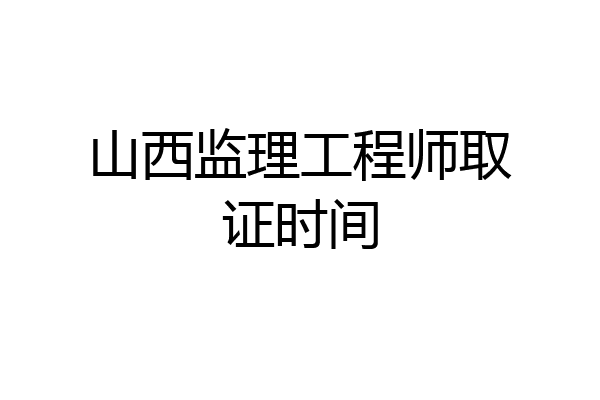 山西监理工程师取证时间