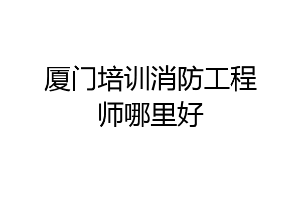 厦门培训消防工程师哪里好