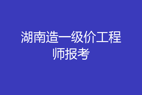 湖南造一级价工程师报考