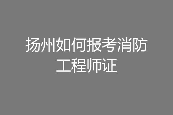 扬州如何报考消防工程师证