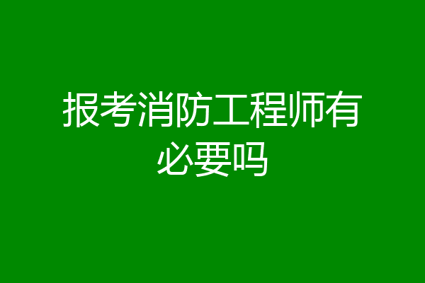 报考消防工程师有必要吗