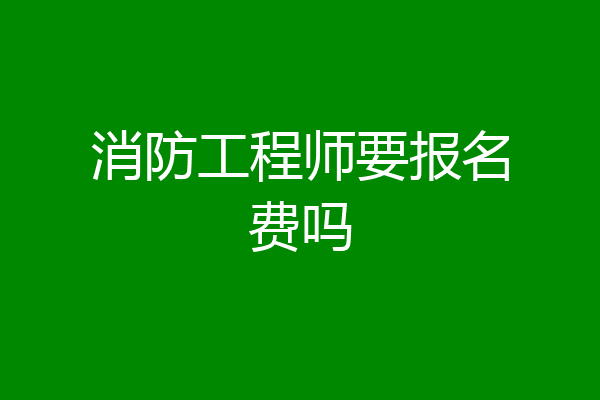 消防工程师要报名费吗