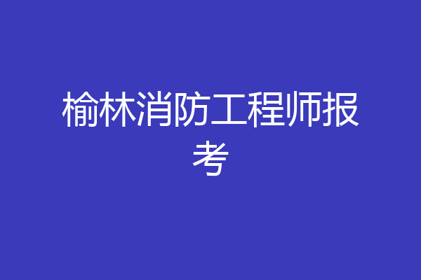 榆林消防工程师报考