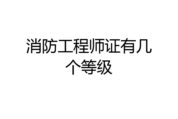 消防工程师证有几个等级