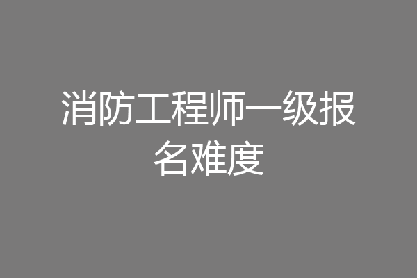 消防工程师一级报名难度