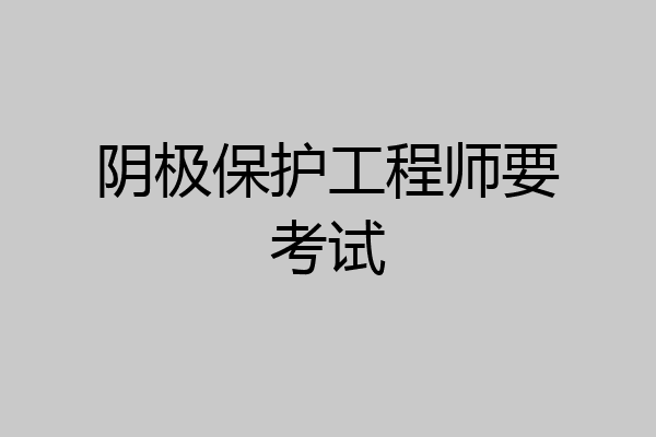 阴极保护工程师要考试