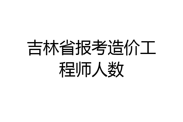 吉林省报考造价工程师人数