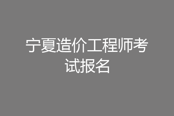 宁夏造价工程师考试报名