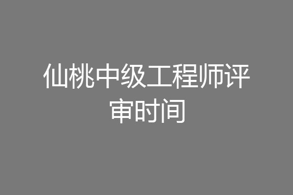 仙桃中级工程师评审时间