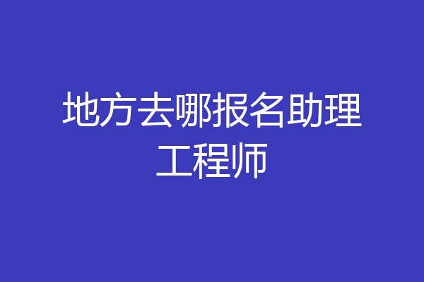 地方去哪报名助理工程师
