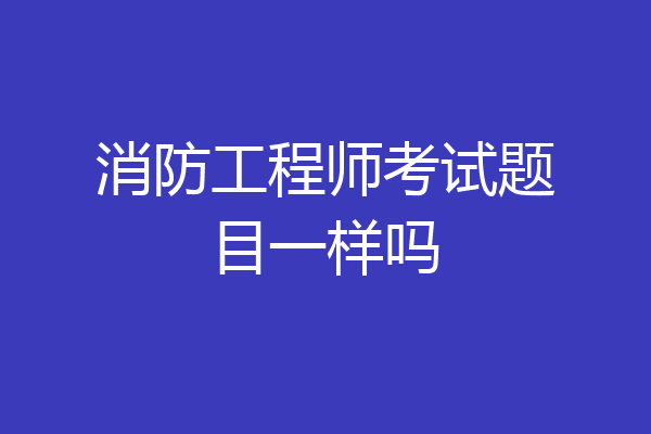 消防工程师考试题目一样吗