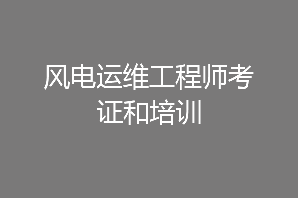 风电运维工程师考证和培训