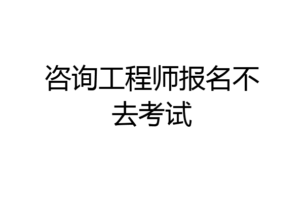 咨询工程师报名不去考试