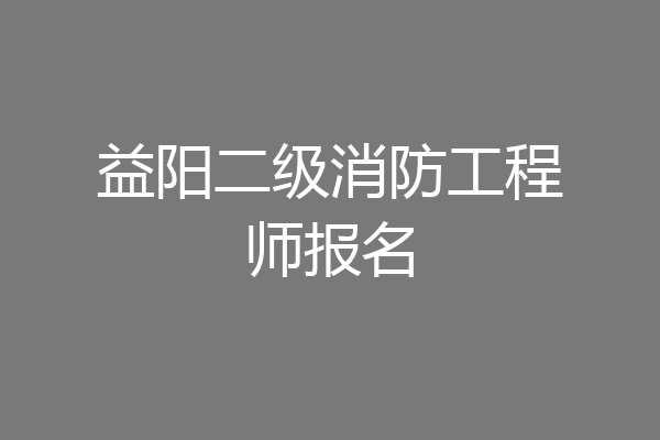 益阳二级消防工程师报名