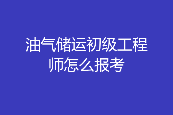 油气储运初级工程师怎么报考