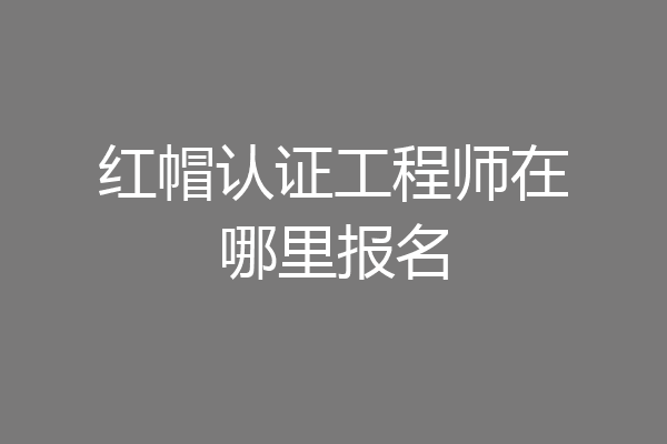 红帽认证工程师在哪里报名