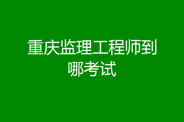 重庆监理工程师到哪考试