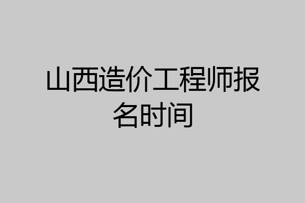 山西造价工程师报名时间