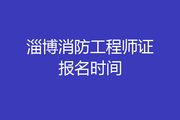 淄博消防工程师证报名时间