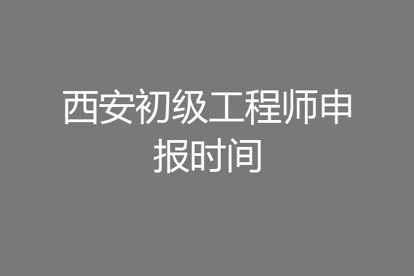 西安初级工程师申报时间