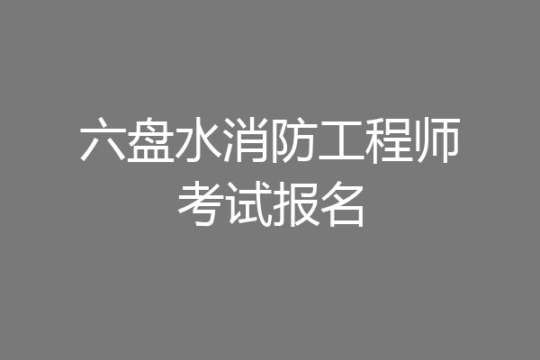 六盘水消防工程师考试报名