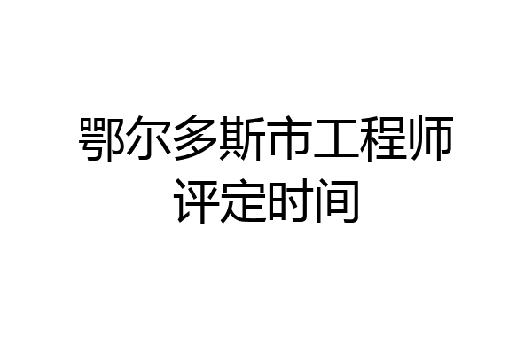 鄂尔多斯市工程师评定时间