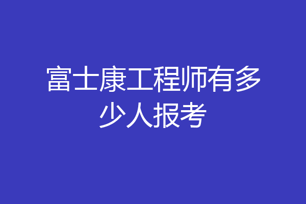 富士康工程师有多少人报考