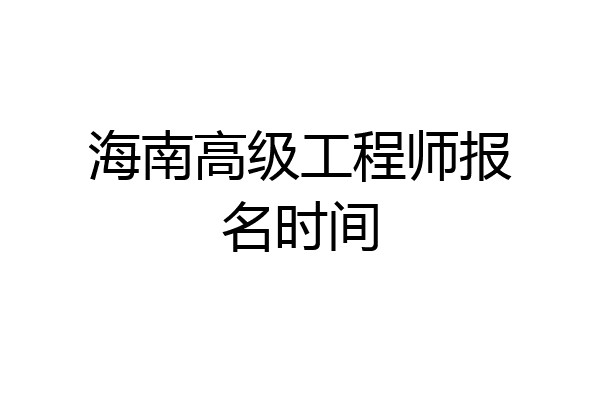 海南高级工程师报名时间