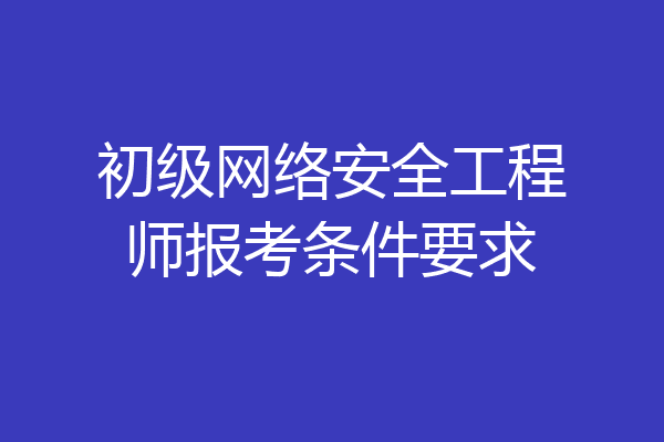 初级网络安全工程师报考条件要求