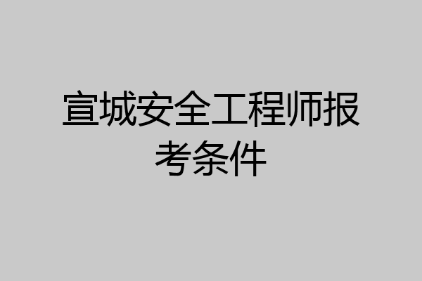宣城安全工程师报考条件