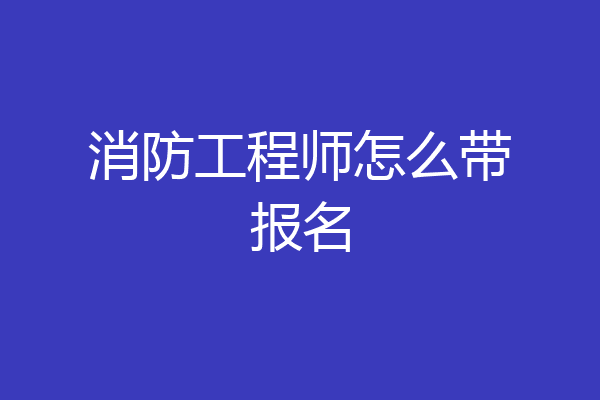 消防工程师怎么带报名