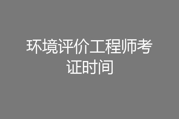 环境评价工程师考证时间