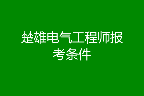 楚雄电气工程师报考条件