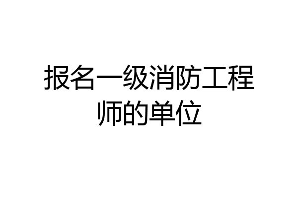 报名一级消防工程师的单位