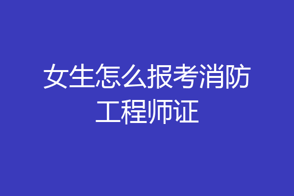 女生怎么报考消防工程师证