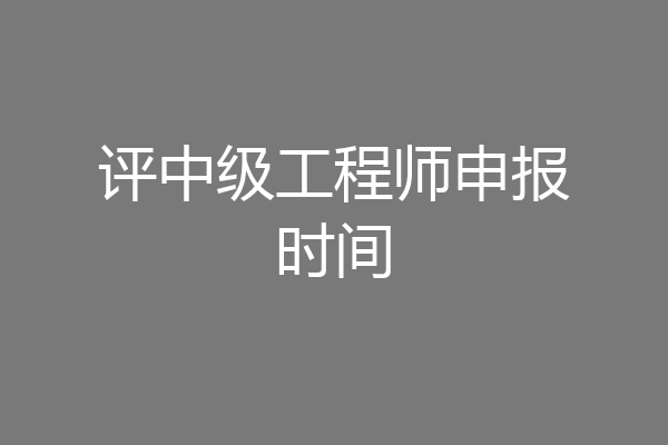 评中级工程师申报时间