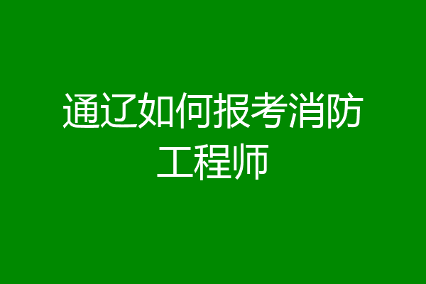 通辽如何报考消防工程师