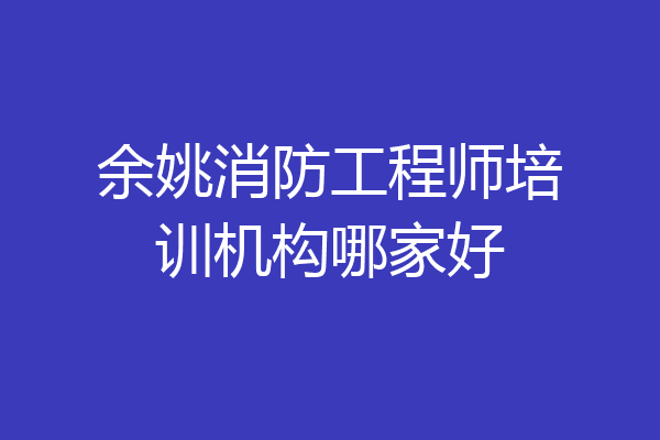 余姚消防工程师培训机构哪家好