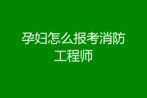 孕妇怎么报考消防工程师
