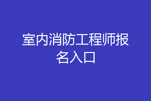 室内消防工程师报名入口