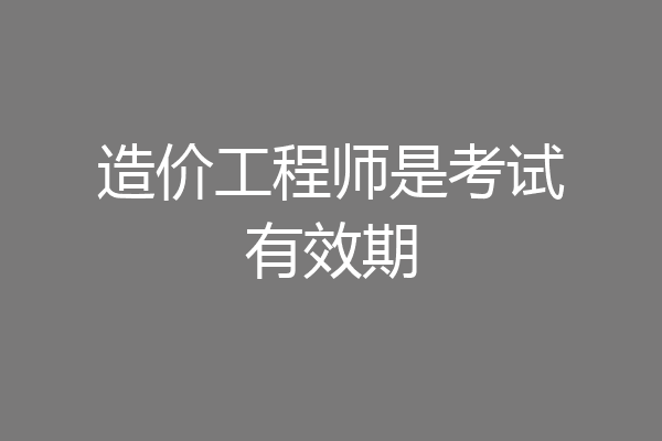 造价工程师是考试有效期