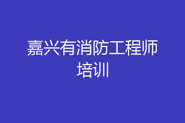 嘉兴有消防工程师培训