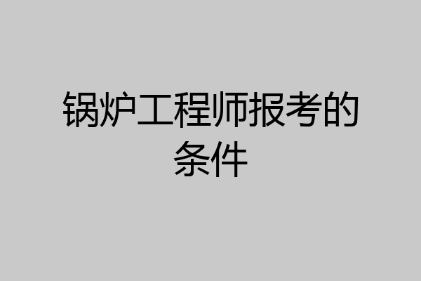 锅炉工程师报考的条件