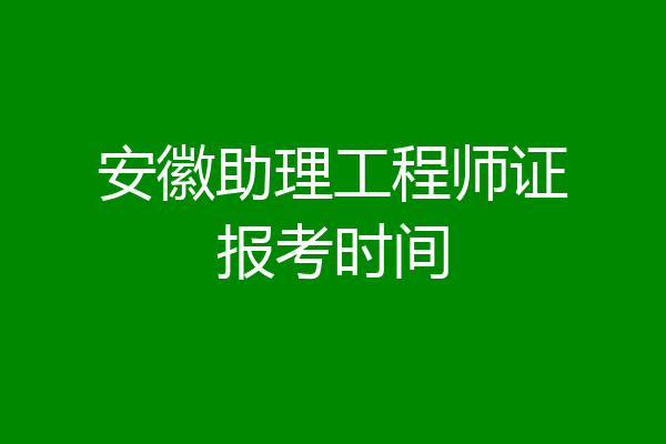 安徽助理工程师证报考时间