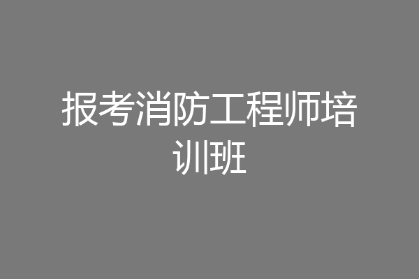 报考消防工程师培训班